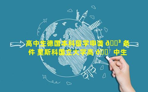 高中生德国本科留学申请 🌳 条件 莫斯科国立大学高 🐴 中生留学申请条件